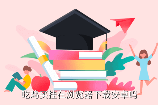 吃鸡买挂在浏览器下载安卓吗