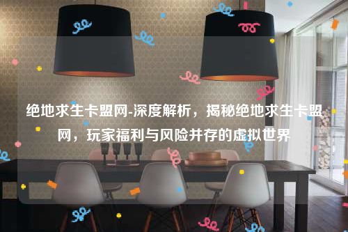 绝地求生卡盟网-深度解析，揭秘绝地求生卡盟网，玩家福利与风险并存的虚拟世界